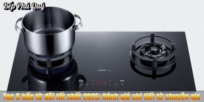 Top 5 bếp từ đôi tốt nhất 2025: Đánh giá chi tiết từ chuyên gia
